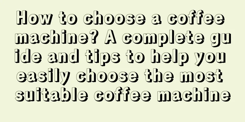 How to choose a coffee machine? A complete guide and tips to help you easily choose the most suitable coffee machine