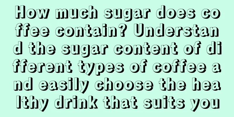 How much sugar does coffee contain? Understand the sugar content of different types of coffee and easily choose the healthy drink that suits you