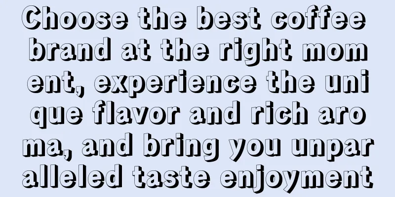 Choose the best coffee brand at the right moment, experience the unique flavor and rich aroma, and bring you unparalleled taste enjoyment