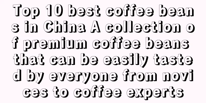 Top 10 best coffee beans in China A collection of premium coffee beans that can be easily tasted by everyone from novices to coffee experts