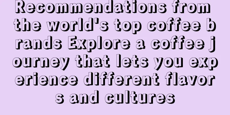 Recommendations from the world's top coffee brands Explore a coffee journey that lets you experience different flavors and cultures