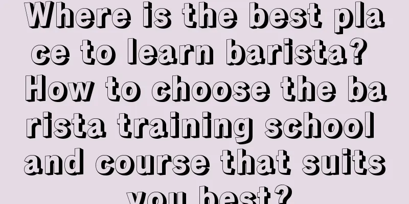 Where is the best place to learn barista? How to choose the barista training school and course that suits you best?