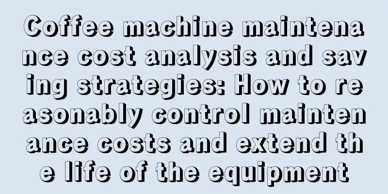 Coffee machine maintenance cost analysis and saving strategies: How to reasonably control maintenance costs and extend the life of the equipment