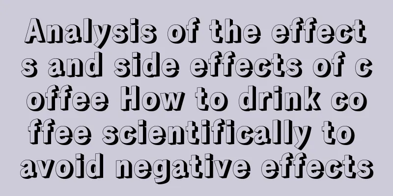 Analysis of the effects and side effects of coffee How to drink coffee scientifically to avoid negative effects