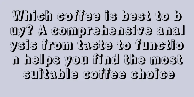 Which coffee is best to buy? A comprehensive analysis from taste to function helps you find the most suitable coffee choice