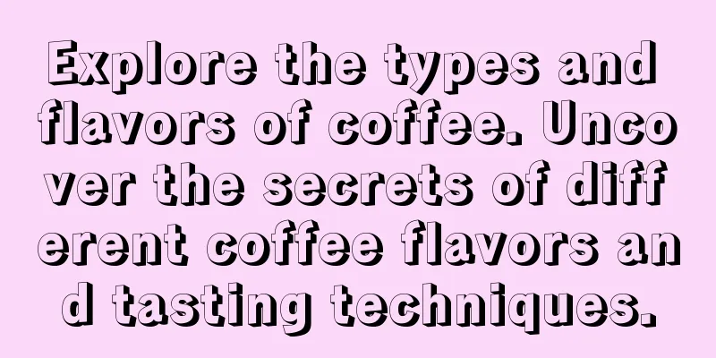 Explore the types and flavors of coffee. Uncover the secrets of different coffee flavors and tasting techniques.