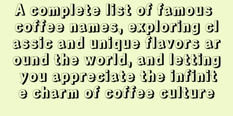 A complete list of famous coffee names, exploring classic and unique flavors around the world, and letting you appreciate the infinite charm of coffee culture