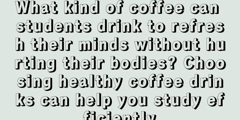 What kind of coffee can students drink to refresh their minds without hurting their bodies? Choosing healthy coffee drinks can help you study efficiently