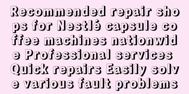 Recommended repair shops for Nestlé capsule coffee machines nationwide Professional services Quick repairs Easily solve various fault problems