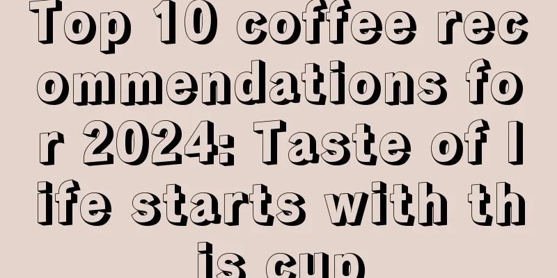 Top 10 coffee recommendations for 2024: Taste of life starts with this cup