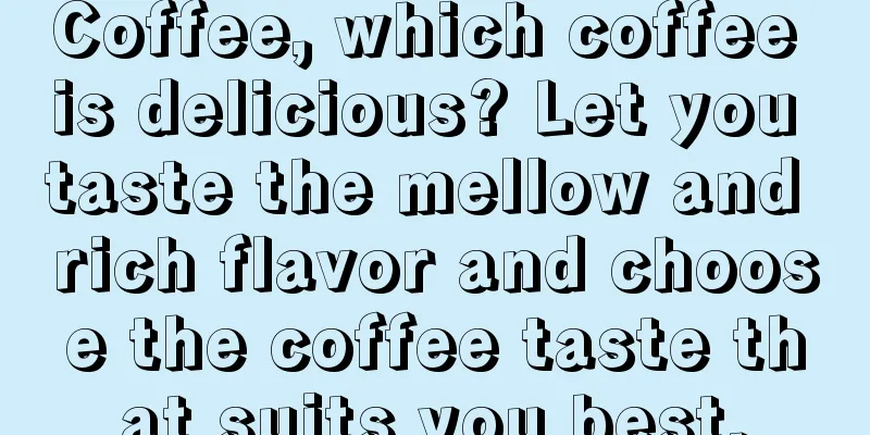 Coffee, which coffee is delicious? Let you taste the mellow and rich flavor and choose the coffee taste that suits you best.