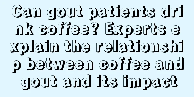 Can gout patients drink coffee? Experts explain the relationship between coffee and gout and its impact