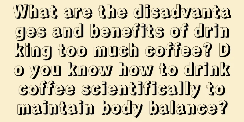 What are the disadvantages and benefits of drinking too much coffee? Do you know how to drink coffee scientifically to maintain body balance?