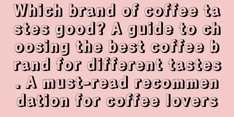 Which brand of coffee tastes good? A guide to choosing the best coffee brand for different tastes. A must-read recommendation for coffee lovers