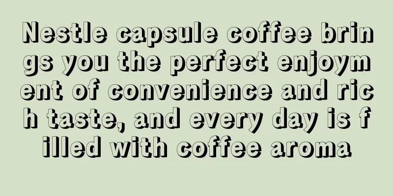 Nestle capsule coffee brings you the perfect enjoyment of convenience and rich taste, and every day is filled with coffee aroma