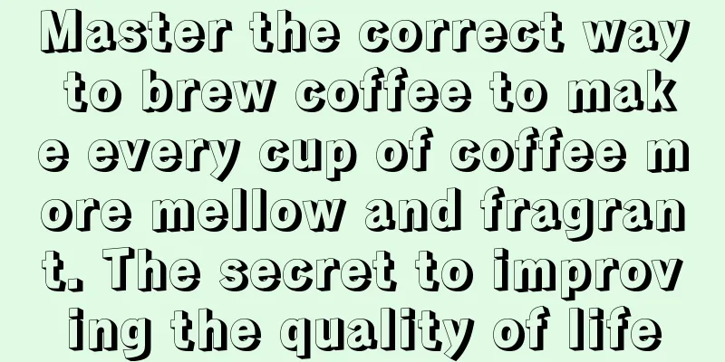 Master the correct way to brew coffee to make every cup of coffee more mellow and fragrant. The secret to improving the quality of life