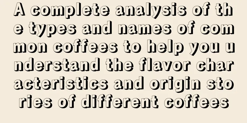 A complete analysis of the types and names of common coffees to help you understand the flavor characteristics and origin stories of different coffees