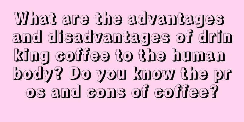 What are the advantages and disadvantages of drinking coffee to the human body? Do you know the pros and cons of coffee?