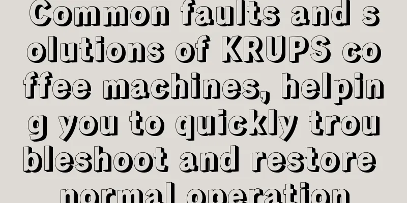 Common faults and solutions of KRUPS coffee machines, helping you to quickly troubleshoot and restore normal operation