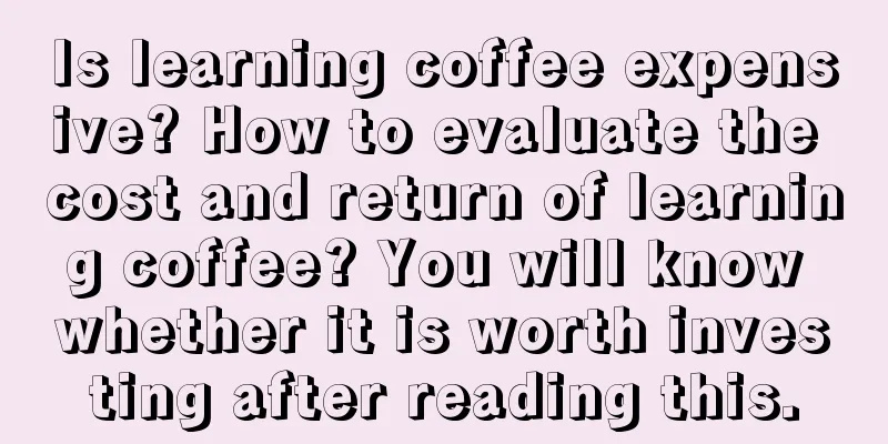 Is learning coffee expensive? How to evaluate the cost and return of learning coffee? You will know whether it is worth investing after reading this.