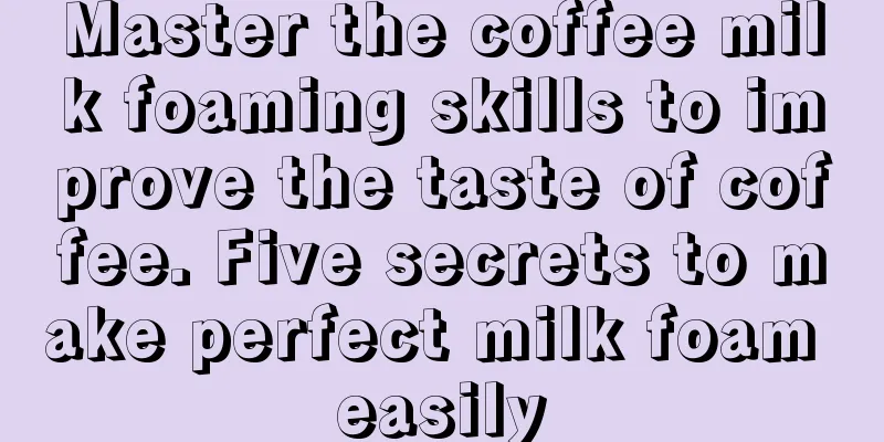 Master the coffee milk foaming skills to improve the taste of coffee. Five secrets to make perfect milk foam easily