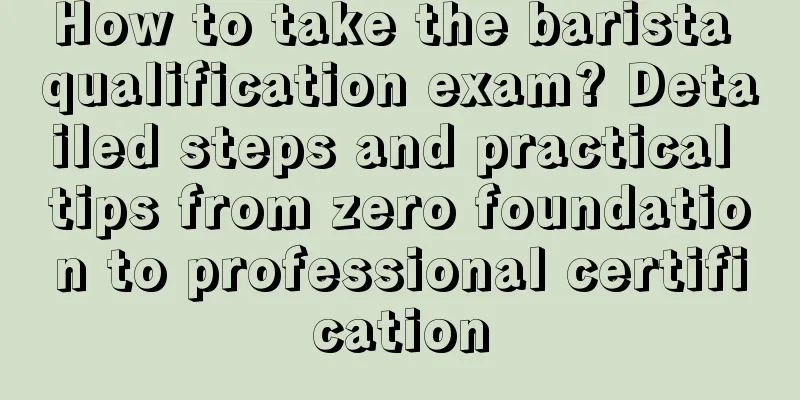 How to take the barista qualification exam? Detailed steps and practical tips from zero foundation to professional certification