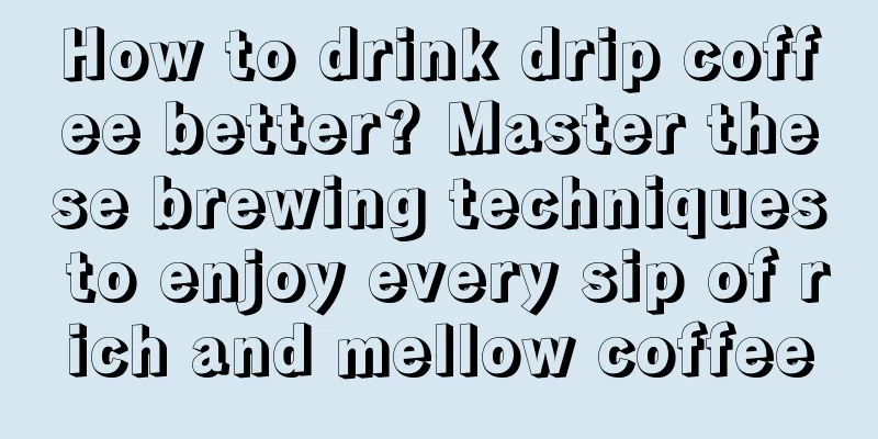 How to drink drip coffee better? Master these brewing techniques to enjoy every sip of rich and mellow coffee