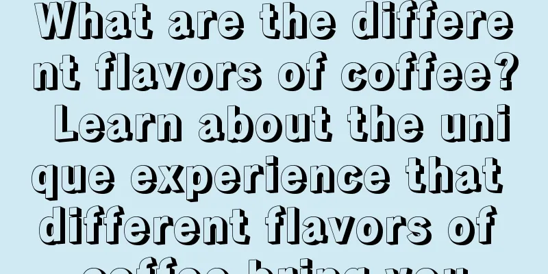 What are the different flavors of coffee? Learn about the unique experience that different flavors of coffee bring you