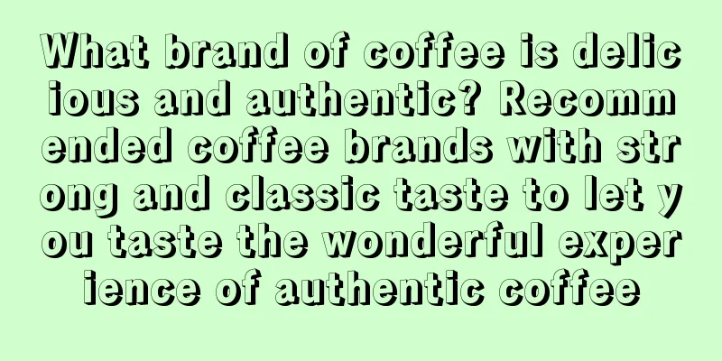 What brand of coffee is delicious and authentic? Recommended coffee brands with strong and classic taste to let you taste the wonderful experience of authentic coffee