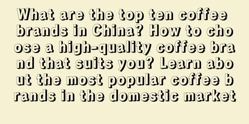 What are the top ten coffee brands in China? How to choose a high-quality coffee brand that suits you? Learn about the most popular coffee brands in the domestic market