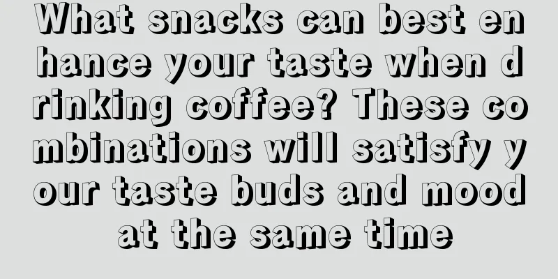 What snacks can best enhance your taste when drinking coffee? These combinations will satisfy your taste buds and mood at the same time