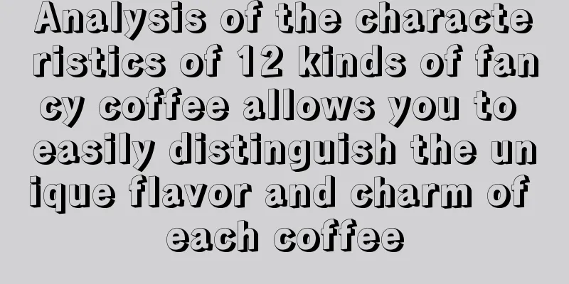 Analysis of the characteristics of 12 kinds of fancy coffee allows you to easily distinguish the unique flavor and charm of each coffee