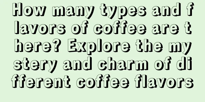 How many types and flavors of coffee are there? Explore the mystery and charm of different coffee flavors