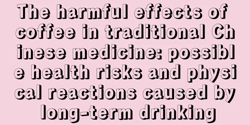 The harmful effects of coffee in traditional Chinese medicine: possible health risks and physical reactions caused by long-term drinking