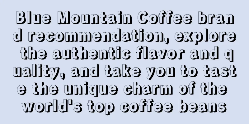 Blue Mountain Coffee brand recommendation, explore the authentic flavor and quality, and take you to taste the unique charm of the world's top coffee beans