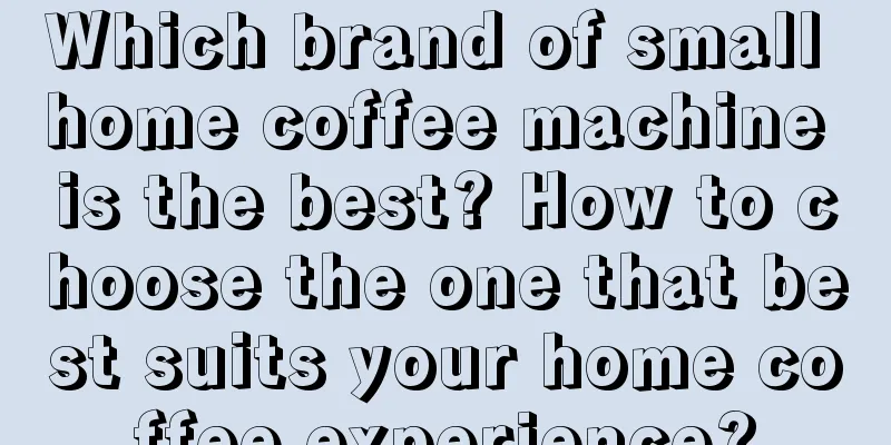 Which brand of small home coffee machine is the best? How to choose the one that best suits your home coffee experience?