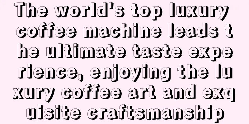 The world's top luxury coffee machine leads the ultimate taste experience, enjoying the luxury coffee art and exquisite craftsmanship