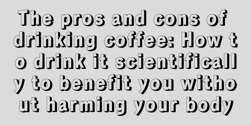 The pros and cons of drinking coffee: How to drink it scientifically to benefit you without harming your body