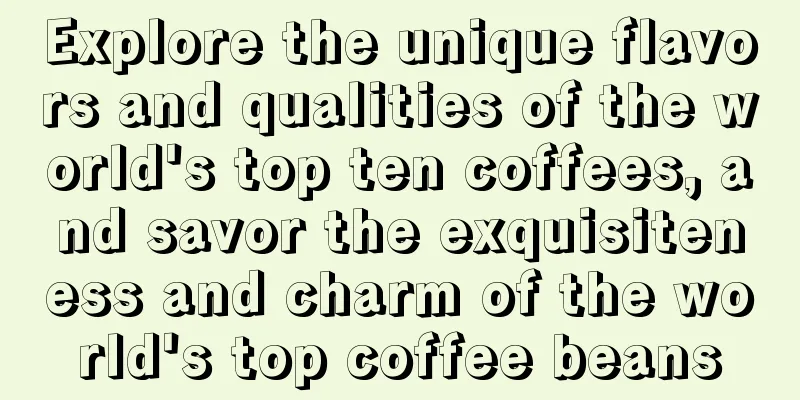 Explore the unique flavors and qualities of the world's top ten coffees, and savor the exquisiteness and charm of the world's top coffee beans