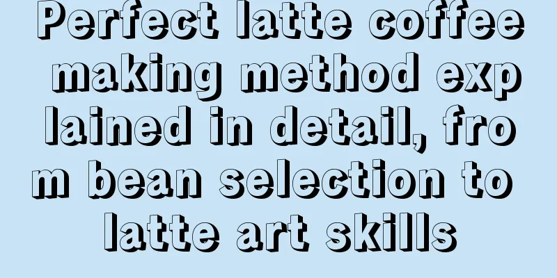 Perfect latte coffee making method explained in detail, from bean selection to latte art skills