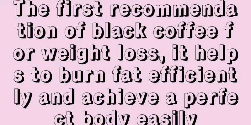 The first recommendation of black coffee for weight loss, it helps to burn fat efficiently and achieve a perfect body easily