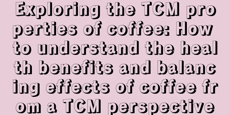 Exploring the TCM properties of coffee: How to understand the health benefits and balancing effects of coffee from a TCM perspective