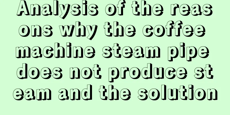 Analysis of the reasons why the coffee machine steam pipe does not produce steam and the solution