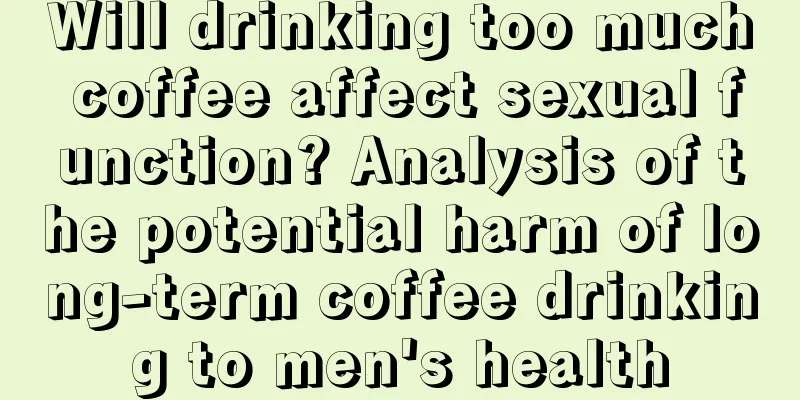 Will drinking too much coffee affect sexual function? Analysis of the potential harm of long-term coffee drinking to men's health