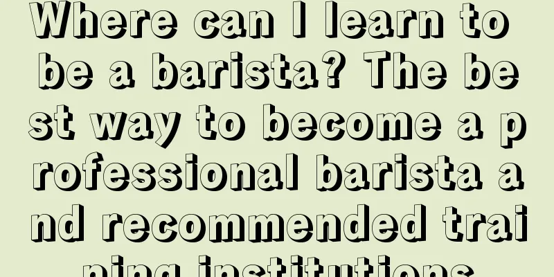 Where can I learn to be a barista? The best way to become a professional barista and recommended training institutions