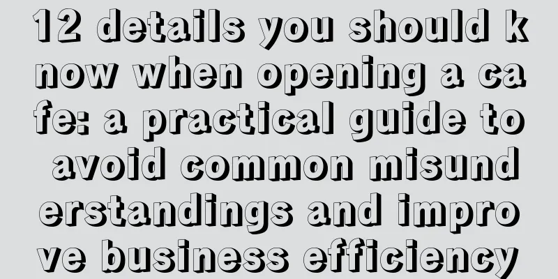 12 details you should know when opening a cafe: a practical guide to avoid common misunderstandings and improve business efficiency