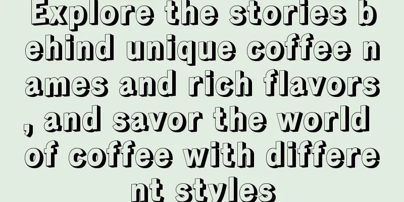 Explore the stories behind unique coffee names and rich flavors, and savor the world of coffee with different styles