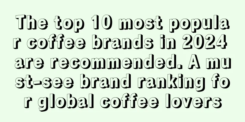 The top 10 most popular coffee brands in 2024 are recommended. A must-see brand ranking for global coffee lovers