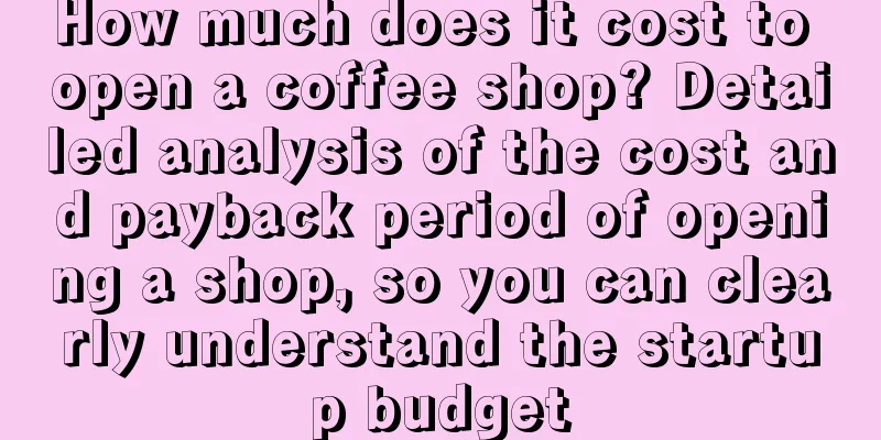 How much does it cost to open a coffee shop? Detailed analysis of the cost and payback period of opening a shop, so you can clearly understand the startup budget