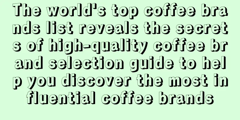 The world's top coffee brands list reveals the secrets of high-quality coffee brand selection guide to help you discover the most influential coffee brands